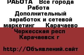 РАБОТА - Все города Работа » Дополнительный заработок и сетевой маркетинг   . Карачаево-Черкесская респ.,Карачаевск г.
